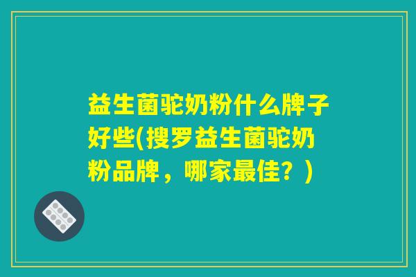 益生菌驼奶粉什么牌子好些(搜罗益生菌驼奶粉品牌，哪家最佳？)