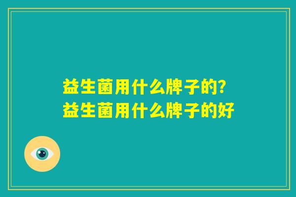 益生菌用什么牌子的？益生菌用什么牌子的好