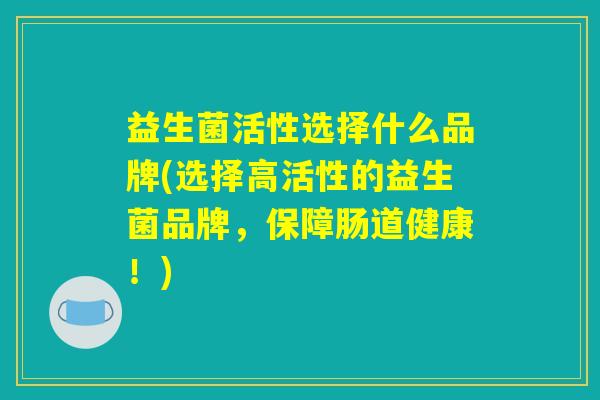 益生菌活性选择什么品牌(选择高活性的益生菌品牌，保障肠道健康！)