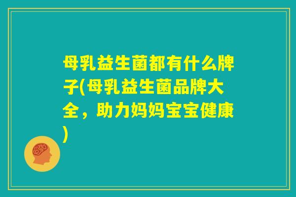 母乳益生菌都有什么牌子(母乳益生菌品牌大全，助力妈妈宝宝健康)