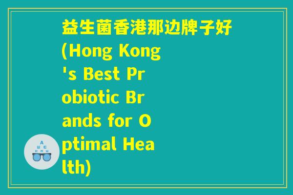 益生菌香港那边牌子好(Hong Kong's Best Probiotic Brands for Optimal Health)