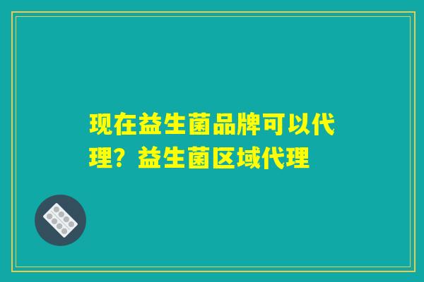 现在益生菌品牌可以代理？益生菌区域代理