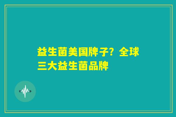 益生菌美国牌子？全球三大益生菌品牌