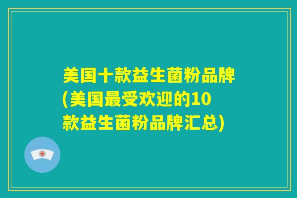 美国十款益生菌粉品牌(美国最受欢迎的10款益生菌粉品牌汇总)