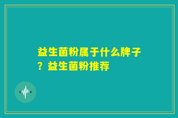 益生菌粉属于什么牌子？益生菌粉推荐