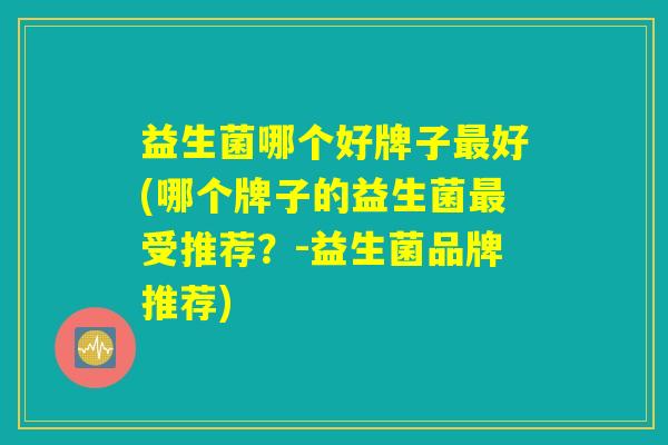 益生菌哪个好牌子最好(哪个牌子的益生菌最受推荐？-益生菌品牌推荐)
