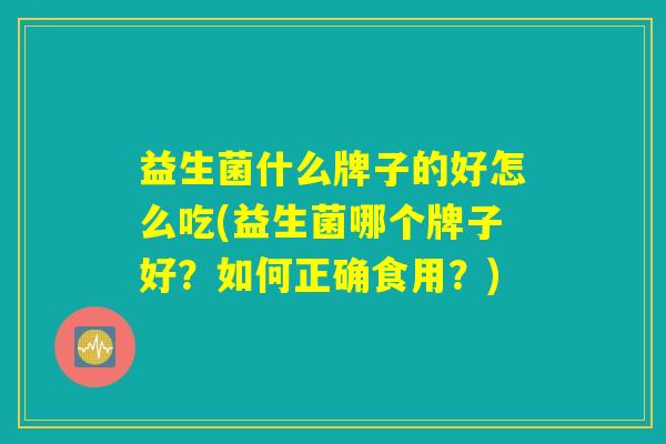 益生菌什么牌子的好怎么吃(益生菌哪个牌子好？如何正确食用？)