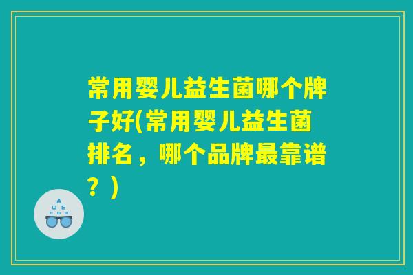 常用婴儿益生菌哪个牌子好(常用婴儿益生菌排名，哪个品牌最靠谱？)