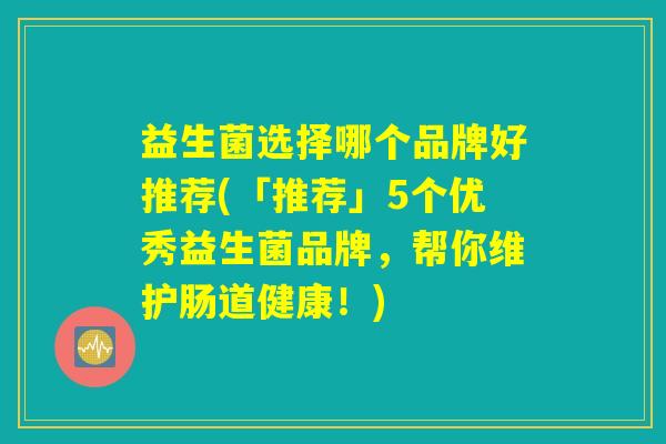 益生菌选择哪个品牌好推荐(「推荐」5个优秀益生菌品牌，帮你维护肠道健康！)