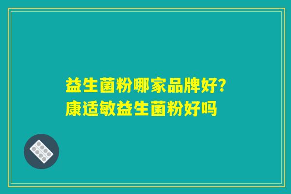 益生菌粉哪家品牌好？康适敏益生菌粉好吗