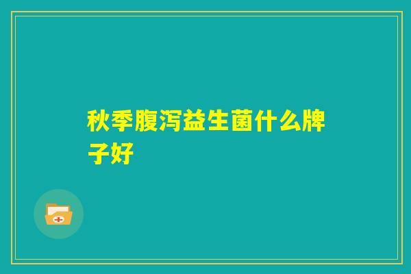 秋季腹泻益生菌什么牌子好 秋季腹泻益生菌什么牌子好