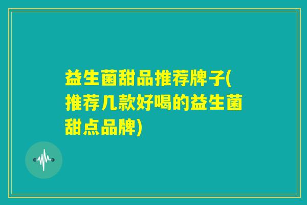益生菌甜品推荐牌子(推荐几款好喝的益生菌甜点品牌)