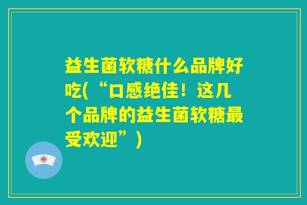 益生菌软糖什么品牌好吃(“口感绝佳！这几个品牌的益生菌软糖最受欢迎”)