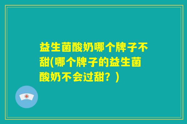 益生菌酸奶哪个牌子不甜(哪个牌子的益生菌酸奶不会过甜？)
