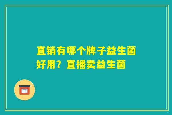 直销有哪个牌子益生菌好用？直播卖益生菌