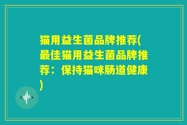 猫用益生菌品牌推荐(最佳猫用益生菌品牌推荐：保持猫咪肠道健康)