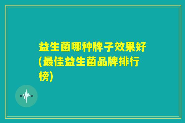益生菌哪种牌子效果好(最佳益生菌品牌排行榜) 益生菌哪种牌子效果好(最佳益生菌品牌排行榜)