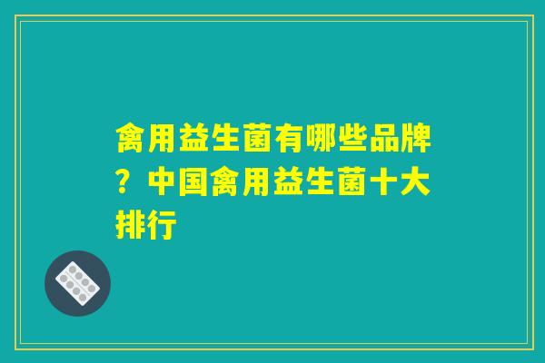 禽用益生菌有哪些品牌?中国禽用益生菌十大排行 禽用益生菌有哪些品牌?中国禽用益生菌十大排行