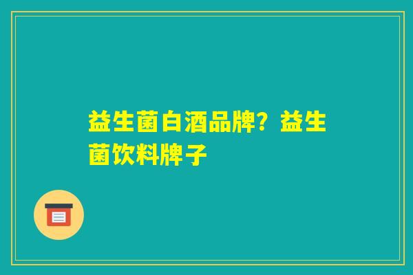益生菌白酒品牌?益生菌饮料牌子 益生菌白酒品牌?益生菌饮料牌子