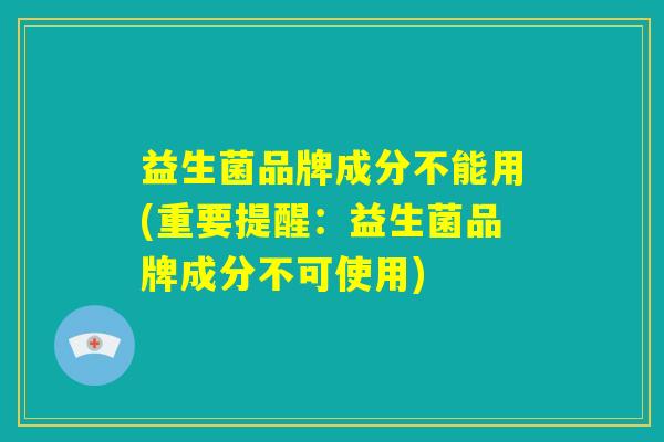 益生菌品牌成分不能用(重要提醒:益生菌品牌成分不可使用) 益生菌品牌成分不能用(重要提醒:益生菌品牌成分不可使用)