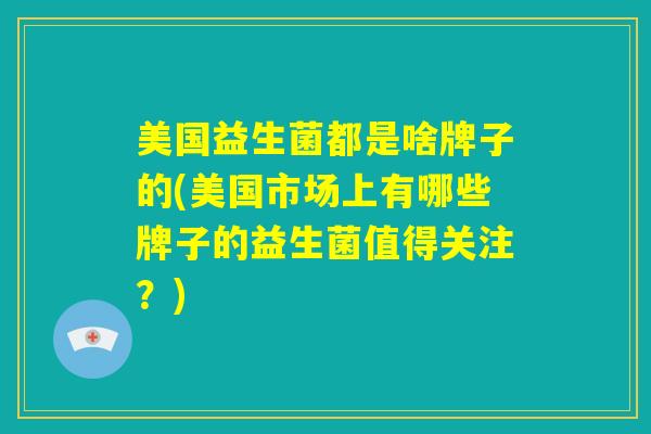 美国益生菌都是啥牌子的(美国市场上有哪些牌子的益生菌值得关注?) 美国益生菌都是啥牌子的(美国市场上有哪些牌子的益生菌值得关注?)
