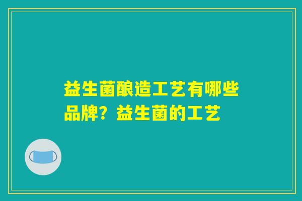 益生菌酿造工艺有哪些品牌?益生菌的工艺 益生菌酿造工艺有哪些品牌?益生菌的工艺