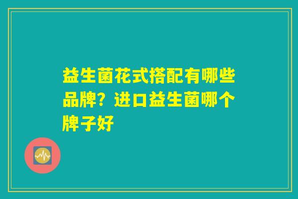 益生菌花式搭配有哪些品牌?进口益生菌哪个牌子好 益生菌花式搭配有哪些品牌?进口益生菌哪个牌子好