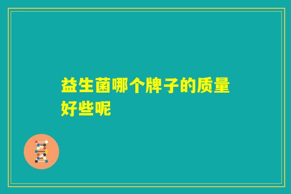 益生菌哪个牌子的质量好些呢 益生菌哪个牌子的质量好些呢