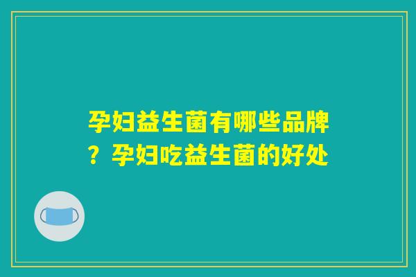 孕妇益生菌有哪些品牌?孕妇吃益生菌的好处 孕妇益生菌有哪些品牌?孕妇吃益生菌的好处
