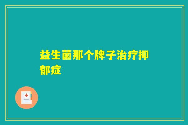 益生菌那个牌子治疗抑郁症 益生菌那个牌子治疗抑郁症