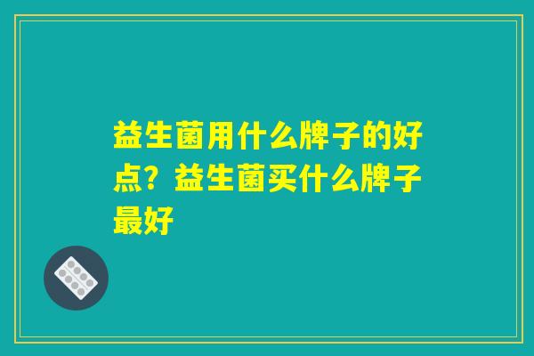 益生菌用什么牌子的好点?益生菌买什么牌子最好 益生菌用什么牌子的好点?益生菌买什么牌子最好