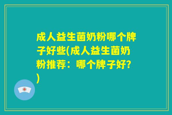 成人益生菌奶粉哪个牌子好些(成人益生菌奶粉推荐：哪个牌子好？)