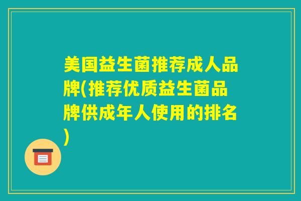 美国益生菌推荐成人品牌(推荐优质益生菌品牌供成年人使用的排名) 美国益生菌推荐成人品牌(推荐优质益生菌品牌供成年人使用的排名)