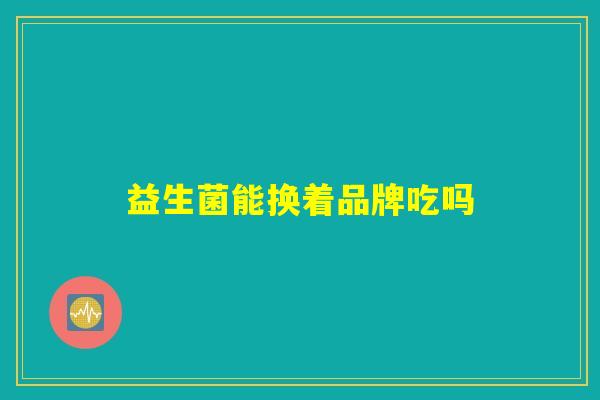 益生菌能换着品牌吃吗 益生菌能换着品牌吃吗
