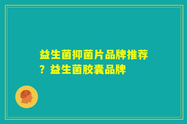 益生菌抑菌片品牌推荐?益生菌胶囊品牌 益生菌抑菌片品牌推荐?益生菌胶囊品牌