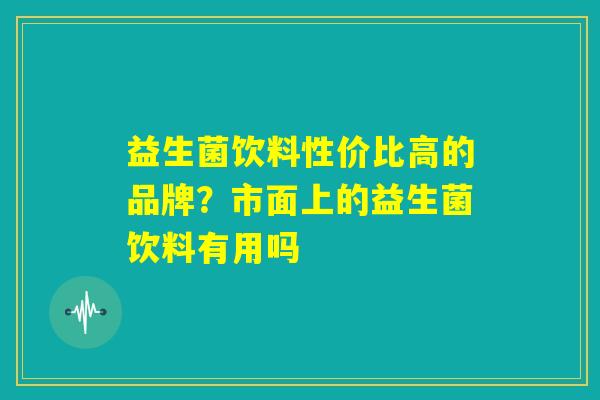 益生菌饮料性价比高的品牌?市面上的益生菌饮料有用吗 益生菌饮料性价比高的品牌?市面上的益生菌饮料有用吗