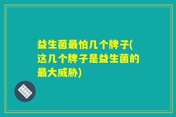 益生菌最怕几个牌子(这几个牌子是益生菌的最大威胁)