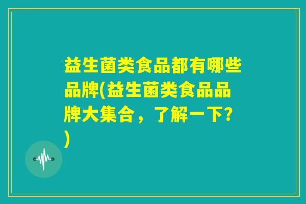 益生菌类食品都有哪些品牌(益生菌类食品品牌大集合，了解一下？)