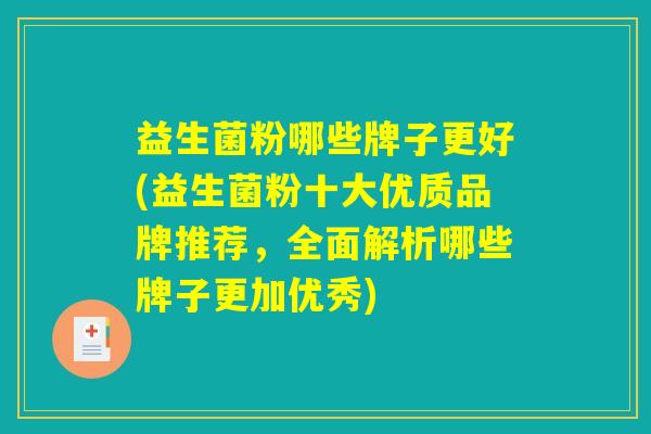 益生菌粉哪些牌子更好(益生菌粉十大优质品牌推荐，全面解析哪些牌子更加优秀)