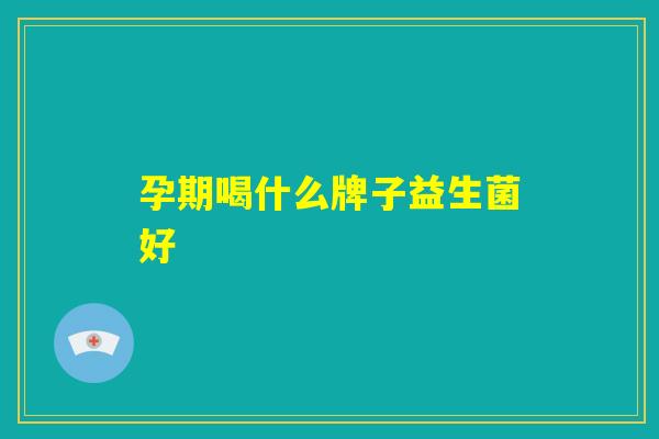 孕期喝什么牌子益生菌好