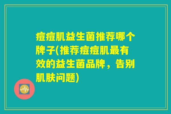 痘痘肌益生菌推荐哪个牌子(推荐痘痘肌最有效的益生菌品牌，告别肌肤问题)