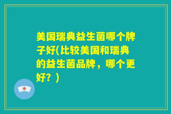 美国瑞典益生菌哪个牌子好(比较美国和瑞典的益生菌品牌，哪个更好？)
