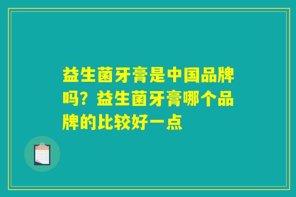 益生菌牙膏是中国品牌吗？益生菌牙膏哪个品牌的比较好一点