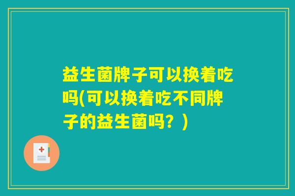 益生菌牌子可以换着吃吗(可以换着吃不同牌子的益生菌吗？)