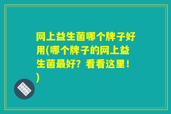 网上益生菌哪个牌子好用(哪个牌子的网上益生菌最好？看看这里！)