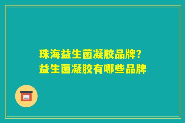 珠海益生菌凝胶品牌？益生菌凝胶有哪些品牌