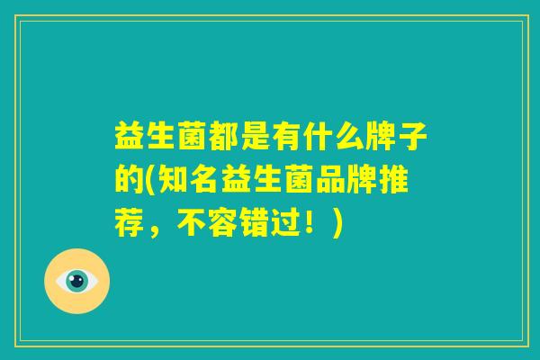 益生菌都是有什么牌子的(知名益生菌品牌推荐，不容错过！)