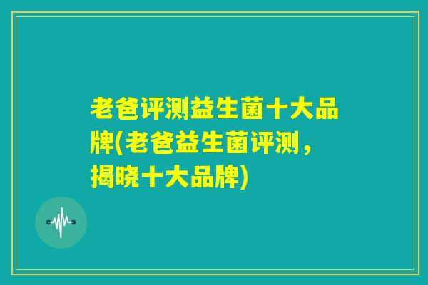 老爸评测益生菌十大品牌(老爸益生菌评测，揭晓十大品牌)