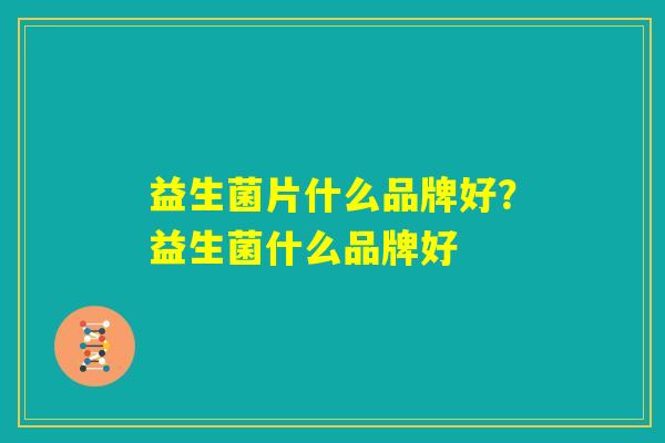 益生菌片什么品牌好？益生菌什么品牌好