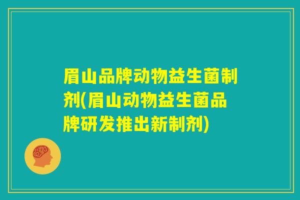 眉山品牌动物益生菌制剂(眉山动物益生菌品牌研发推出新制剂)
